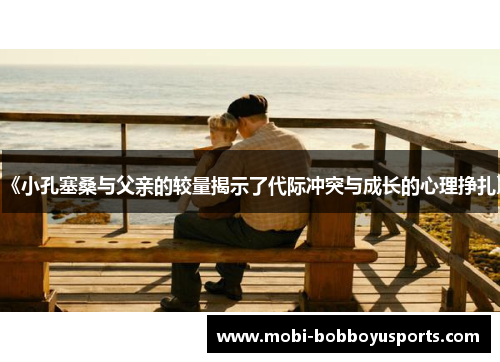 《小孔塞桑与父亲的较量揭示了代际冲突与成长的心理挣扎》