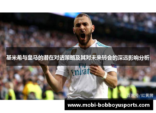基米希与皇马的潜在对话策略及其对未来转会的深远影响分析
