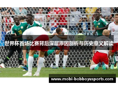 世界杯首场比赛背后深层原因剖析与历史意义解读