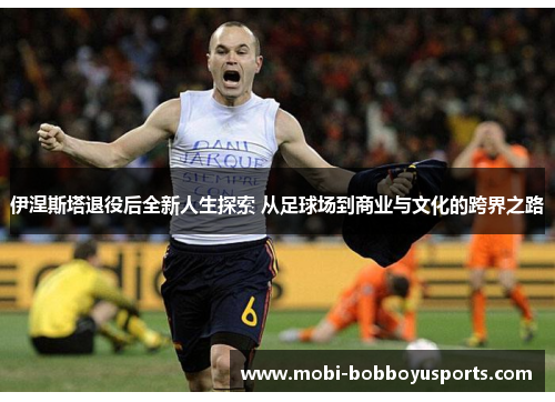 伊涅斯塔退役后全新人生探索 从足球场到商业与文化的跨界之路