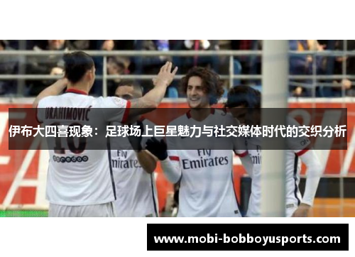 伊布大四喜现象：足球场上巨星魅力与社交媒体时代的交织分析