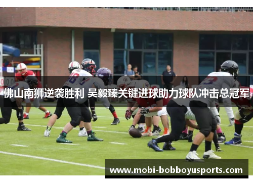 佛山南狮逆袭胜利 吴毅臻关键进球助力球队冲击总冠军