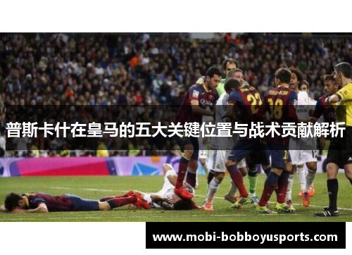 普斯卡什在皇马的五大关键位置与战术贡献解析