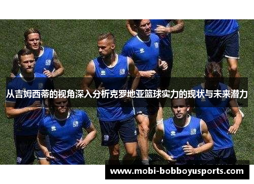 从吉姆西蒂的视角深入分析克罗地亚篮球实力的现状与未来潜力