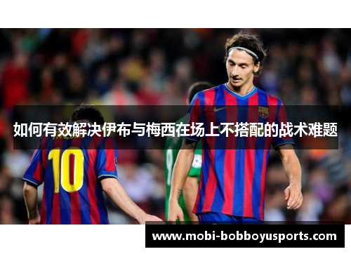 如何有效解决伊布与梅西在场上不搭配的战术难题