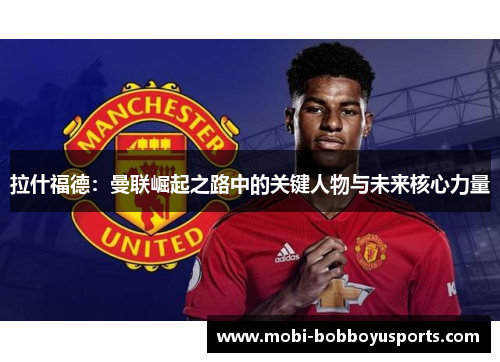 拉什福德：曼联崛起之路中的关键人物与未来核心力量