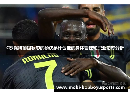 C罗保持顶级状态的秘诀是什么他的身体管理和职业态度分析