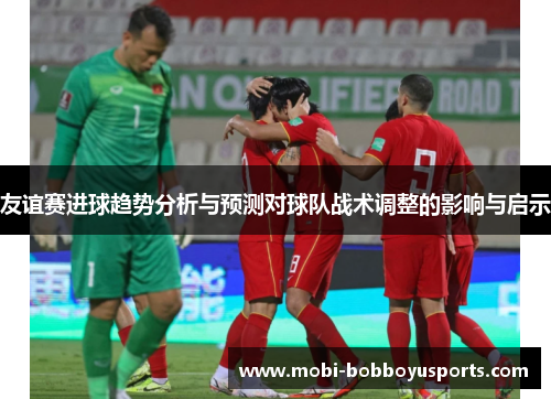友谊赛进球趋势分析与预测对球队战术调整的影响与启示