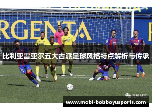 比利亚雷亚尔五大古派足球风格特点解析与传承