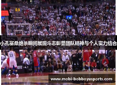 小孔塞桑绝杀瞬间展现斗志彰显团队精神与个人实力结合