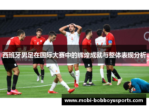 西班牙男足在国际大赛中的辉煌成就与整体表现分析