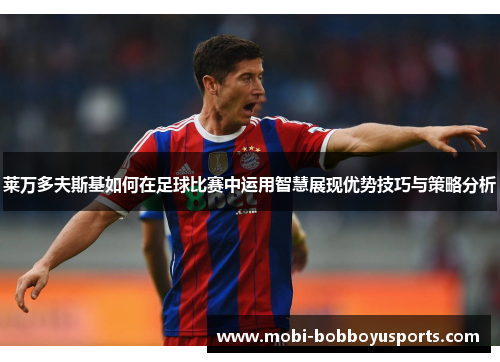 莱万多夫斯基如何在足球比赛中运用智慧展现优势技巧与策略分析