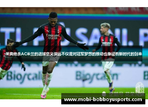 莱奥绝杀AC米兰的进球意义深远不仅是对冠军梦想的推动也象征着新时代的到来