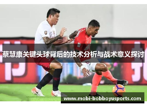 蔡慧康关键头球背后的技术分析与战术意义探讨