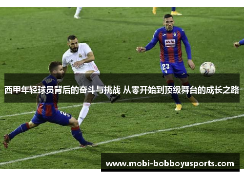 西甲年轻球员背后的奋斗与挑战 从零开始到顶级舞台的成长之路