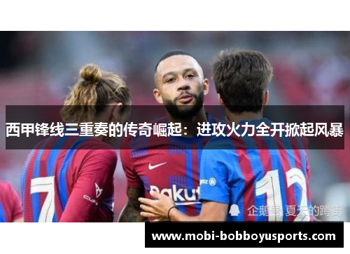 西甲锋线三重奏的传奇崛起：进攻火力全开掀起风暴