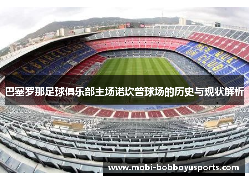 巴塞罗那足球俱乐部主场诺坎普球场的历史与现状解析