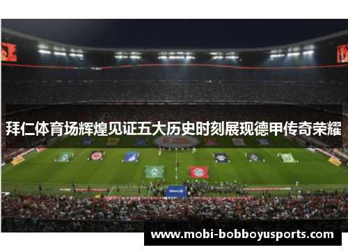 拜仁体育场辉煌见证五大历史时刻展现德甲传奇荣耀