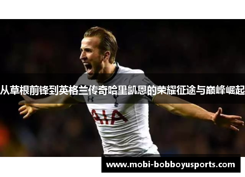 从草根前锋到英格兰传奇哈里凯恩的荣耀征途与巅峰崛起