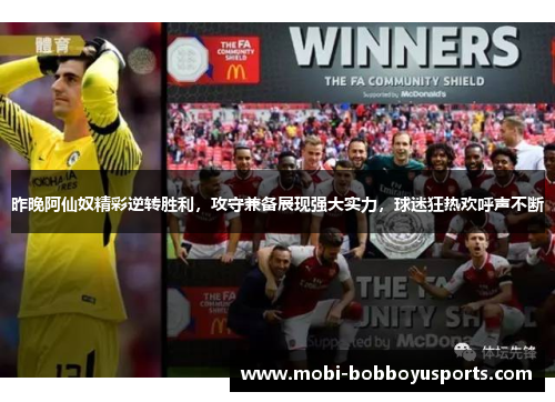 昨晚阿仙奴精彩逆转胜利，攻守兼备展现强大实力，球迷狂热欢呼声不断