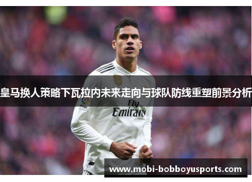 皇马换人策略下瓦拉内未来走向与球队防线重塑前景分析