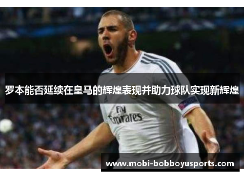 罗本能否延续在皇马的辉煌表现并助力球队实现新辉煌
