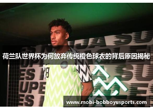 荷兰队世界杯为何放弃传统橙色球衣的背后原因揭秘