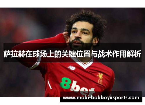 萨拉赫在球场上的关键位置与战术作用解析